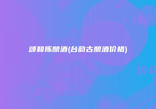 颂和陈酿酒(台韵古酿酒价格)