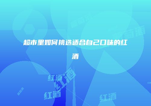 超市里如何挑选适合自己口味的红酒
