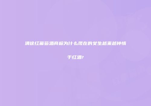 清徐红葡萄酒商标为什么现在的女生越来越钟情于红酒?