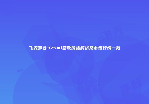 飞天茅台375ml回收价格解析及市场行情一览