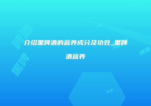 介绍黑啤酒的营养成分及功效_黑啤酒营养
