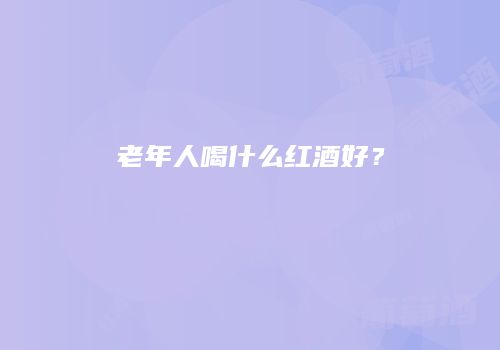 老年人喝什么红酒好？