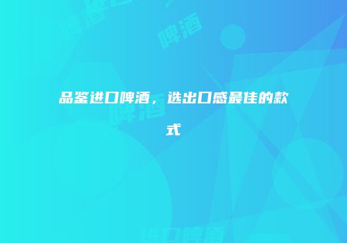 品鉴进口啤酒，选出口感最佳的款式