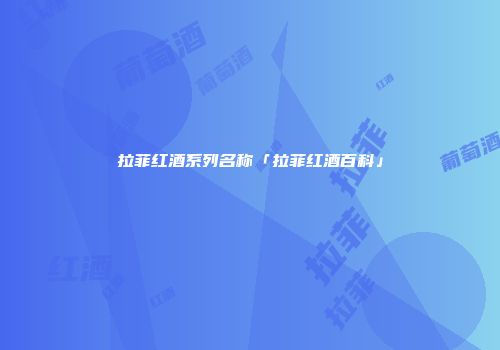 拉菲红酒系列名称「拉菲红酒百科」