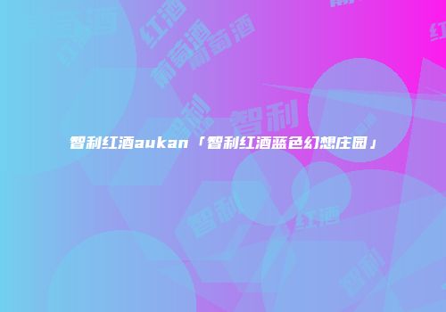 智利红酒aukan「智利红酒蓝色幻想庄园」