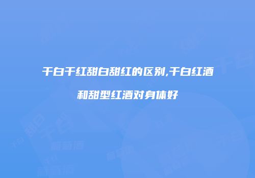 干白干红甜白甜红的区别,干白红酒和甜型红酒对身体好