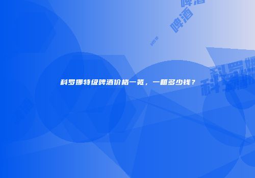 科罗娜特级啤酒价格一览，一箱多少钱？