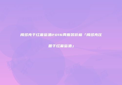 梅多克干红葡萄酒2016两瓶装价格「梅多克庄园干红葡萄酒」