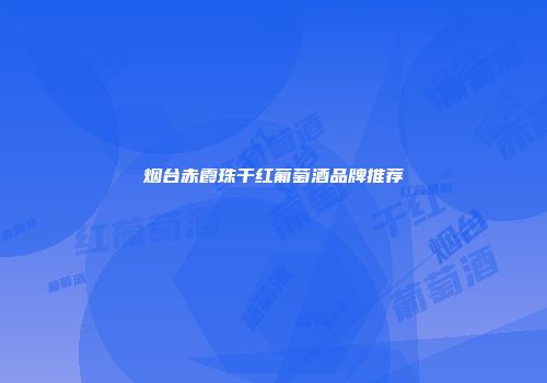 烟台赤霞珠干红葡萄酒品牌推荐