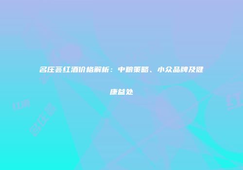 名庄荟红酒价格解析：中粮策略、小众品牌及健康益处