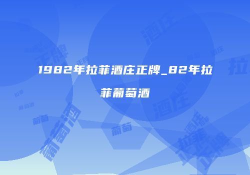 1982年拉菲酒庄正牌_82年拉菲葡萄酒