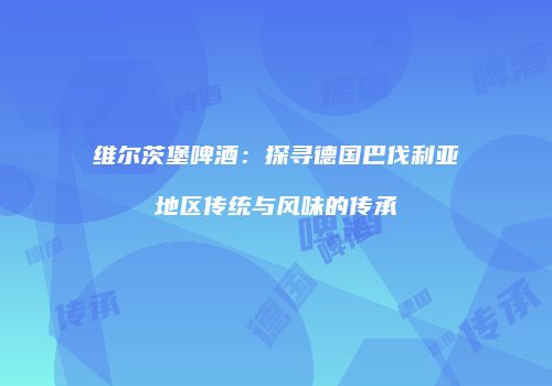 维尔茨堡啤酒：探寻德国巴伐利亚地区传统与风味的传承