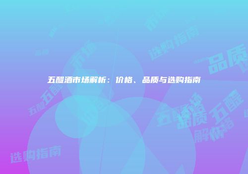 五醍酒市场解析：价格、品质与选购指南