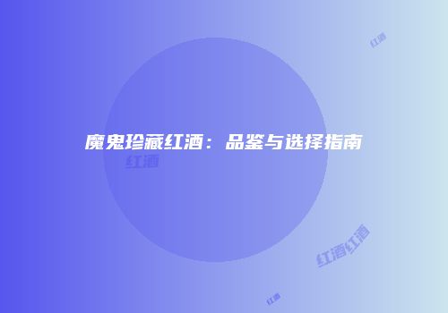 魔鬼珍藏红酒：品鉴与选择指南