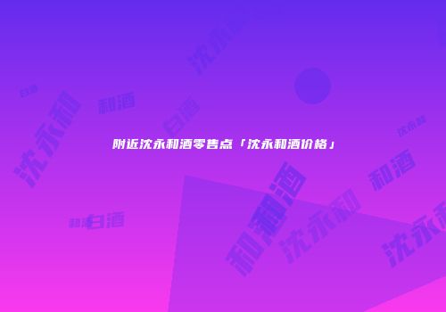 附近沈永和酒零售点「沈永和酒价格」