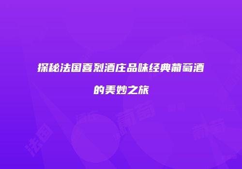 探秘法国喜烈酒庄品味经典葡萄酒的美妙之旅