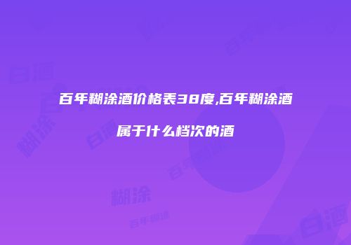 百年糊涂酒价格表38度,百年糊涂酒属于什么档次的酒