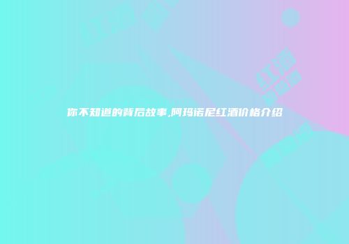 你不知道的背后故事,阿玛诺尼红酒价格介绍