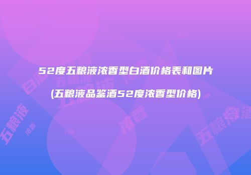 52度五粮液浓香型白酒价格表和图片(五粮液品鉴酒52度浓香型价格)