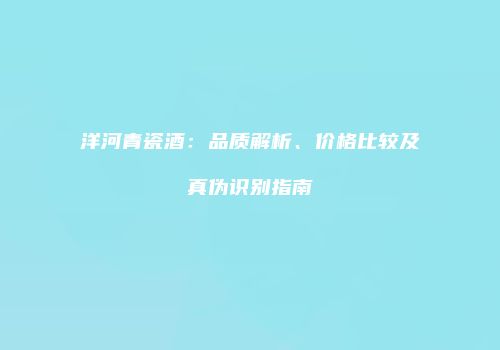 洋河青瓷酒：品质解析、价格比较及真伪识别指南