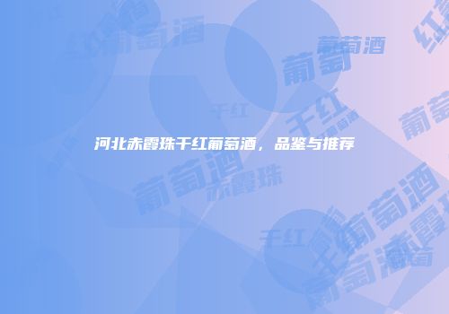 河北赤霞珠干红葡萄酒，品鉴与推荐