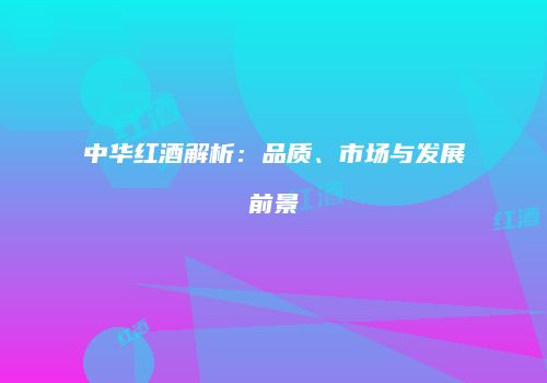 中华红酒解析：品质、市场与发展前景