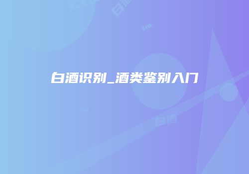 白酒识别_酒类鉴别入门
