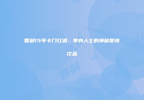 智利15年卡门红酒：单身人士的神秘爱情饮品