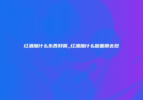红酒加什么东西好喝_红酒加什么做面膜去斑