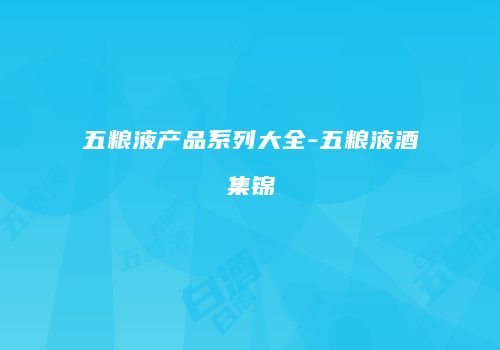 五粮液产品系列大全-五粮液酒集锦
