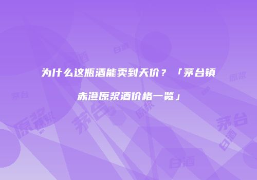 为什么这瓶酒能卖到天价？「茅台镇赤澄原浆酒价格一览」