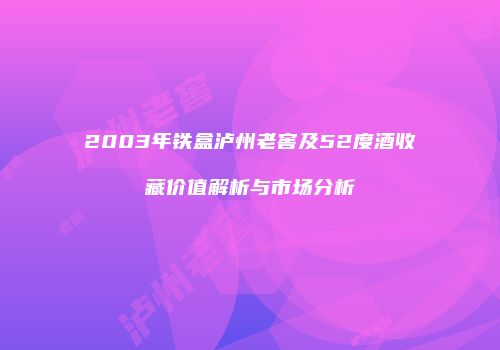 2003年铁盒泸州老窖及52度酒收藏价值解析与市场分析