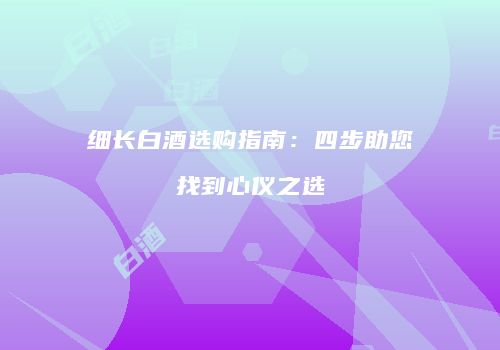 细长白酒选购指南：四步助您找到心仪之选