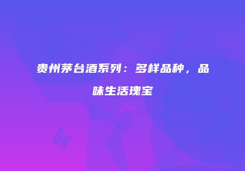 贵州茅台酒系列：多样品种，品味生活瑰宝