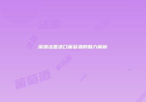 深圳法国进口葡萄酒的魅力解析