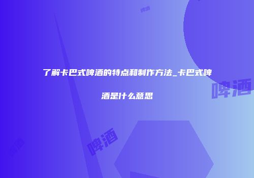 了解卡巴式啤酒的特点和制作方法_卡巴式啤酒是什么意思