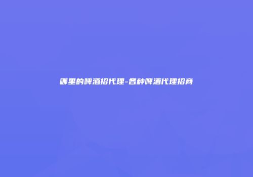 哪里的啤酒招代理-各种啤酒代理招商