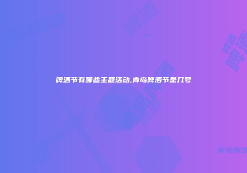 啤酒节有哪些主题活动,青岛啤酒节是几号
