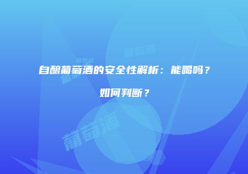 自酿葡萄酒的安全性解析：能喝吗？如何判断？