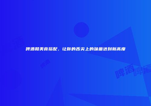 啤酒和美食搭配，让你的舌尖上的味蕾达到新高度