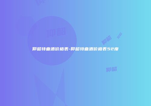 仰韶特曲酒价格表-仰韶特曲酒价格表52度