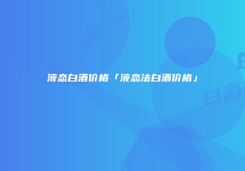 液态白酒价格「液态法白酒价格」