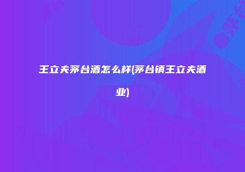 王立夫茅台酒怎么样(茅台镇王立夫酒业)