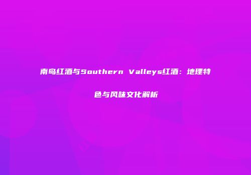 南岛红酒与Southern Valleys红酒：地理特色与风味文化解析