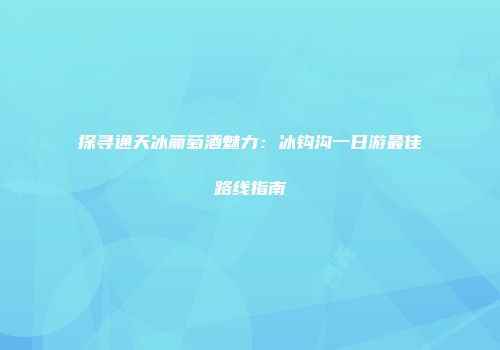 探寻通天冰葡萄酒魅力：冰钩沟一日游最佳路线指南