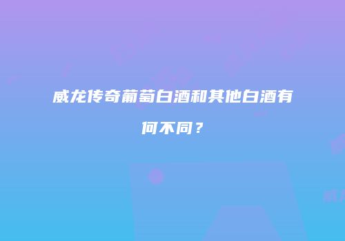 威龙传奇葡萄白酒和其他白酒有何不同？
