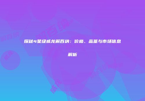 探秘4星级威龙解百纳：价格、品鉴与市场信息解析