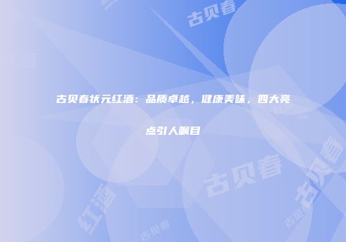 古贝春状元红酒：品质卓越，健康美味，四大亮点引人瞩目