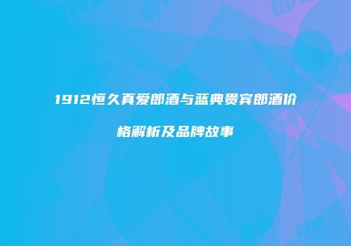 1912恒久真爱郎酒与蓝典贵宾郎酒价格解析及品牌故事