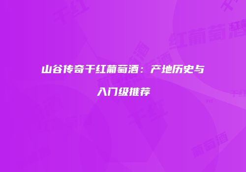 山谷传奇干红葡萄酒：产地历史与入门级推荐